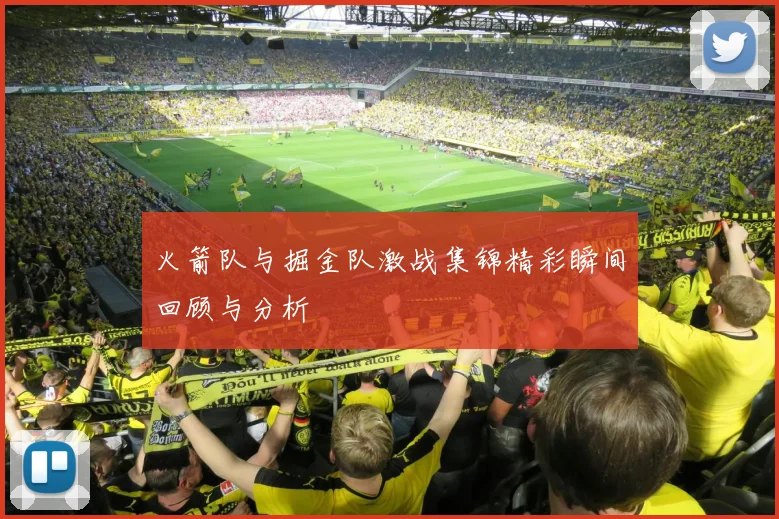 火箭队与掘金队激战集锦精彩瞬间回顾与分析