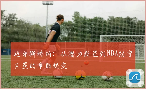 迈尔斯特纳：从潜力新星到NBA防守巨星的华丽蜕变