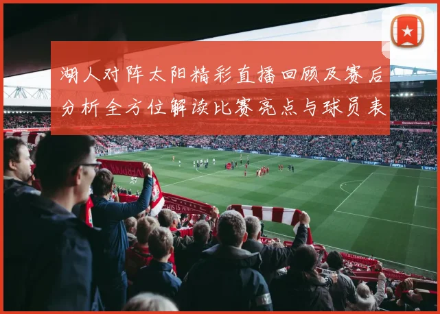 湖人对阵太阳精彩直播回顾及赛后分析全方位解读比赛亮点与球员表现
