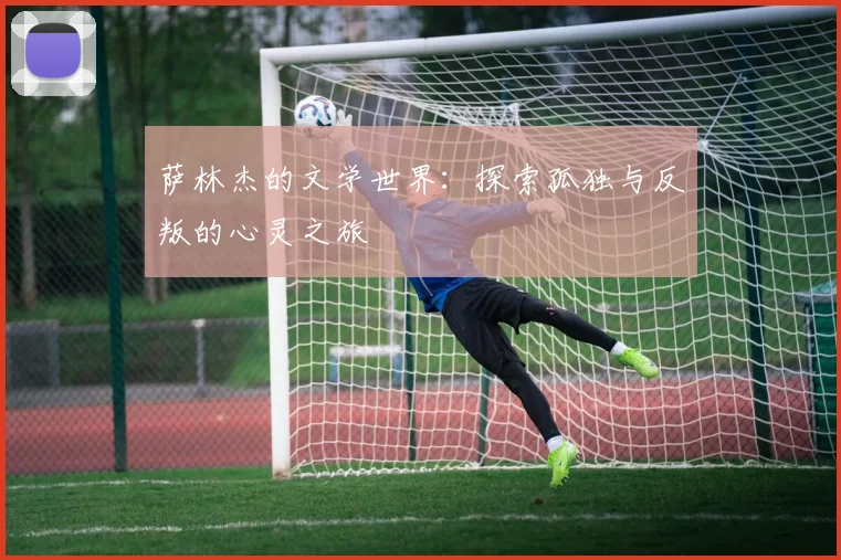 萨林杰的文学世界：探索孤独与反叛的心灵之旅