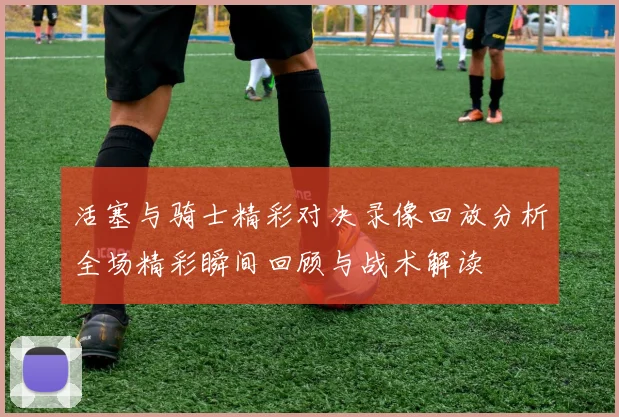 活塞与骑士精彩对决录像回放分析全场精彩瞬间回顾与战术解读
