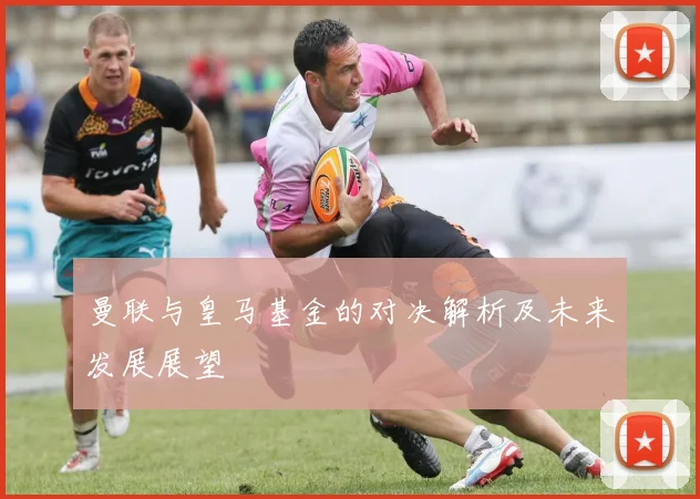 曼联与皇马基金的对决解析及未来发展展望
